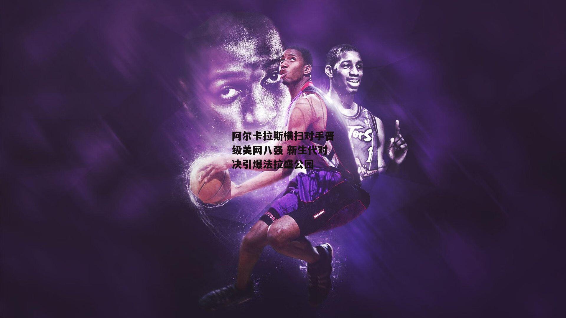 阿尔卡拉斯横扫对手晋级美网八强 新生代对决引爆法拉盛公园【金年会入口】