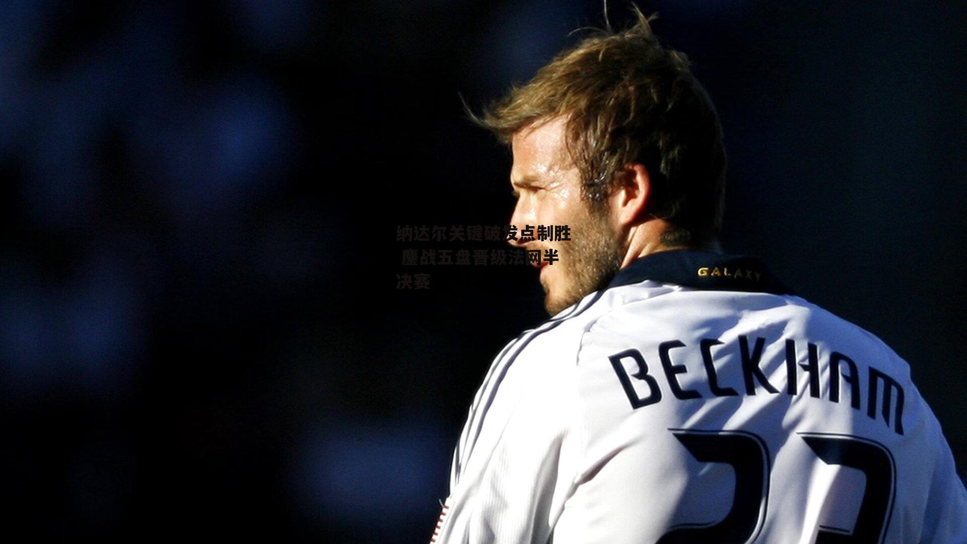 金年会入口:纳达尔关键破发点制胜 鏖战五盘晋级法网半决赛