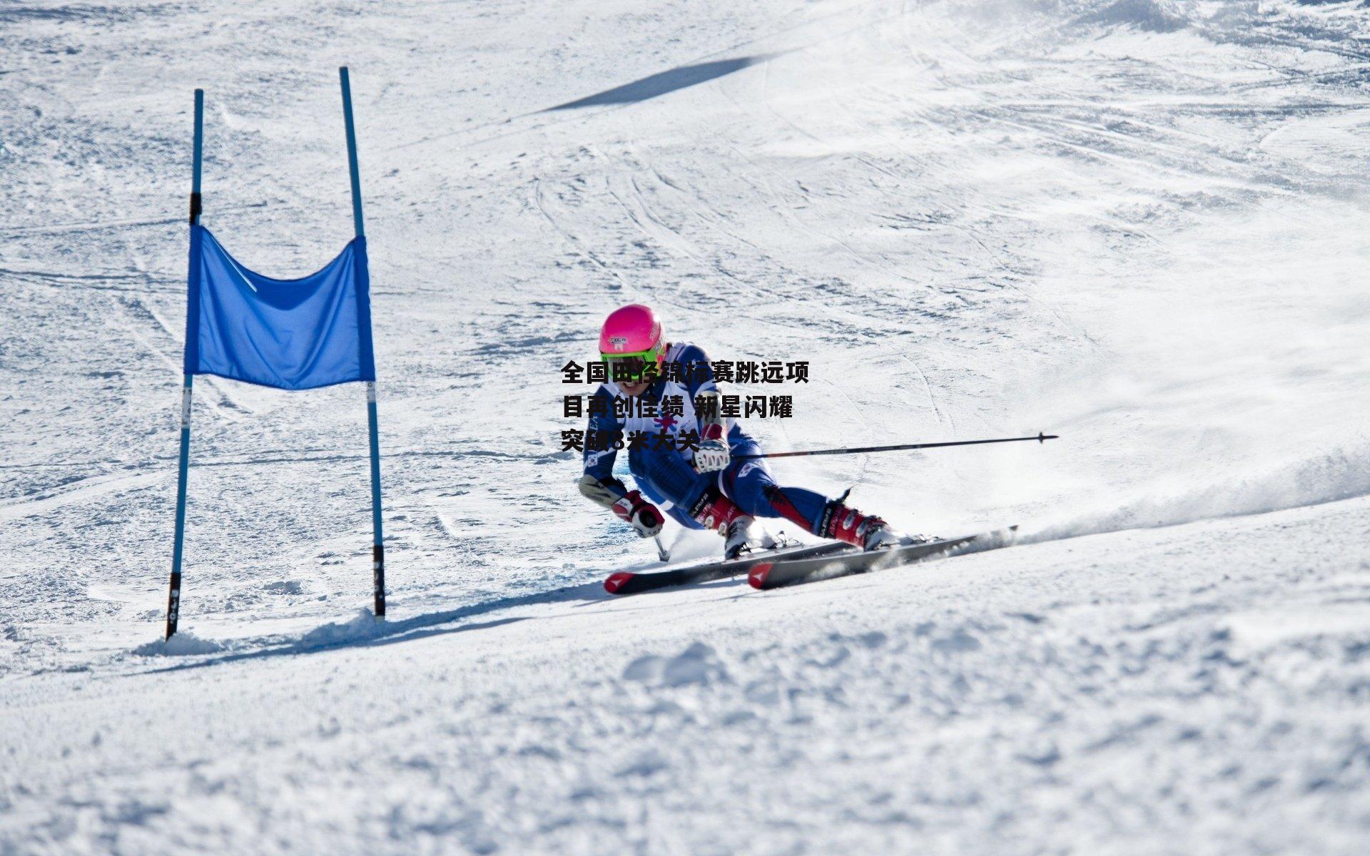 全国田径锦标赛跳远项目再创佳绩 新星闪耀突破8米大关