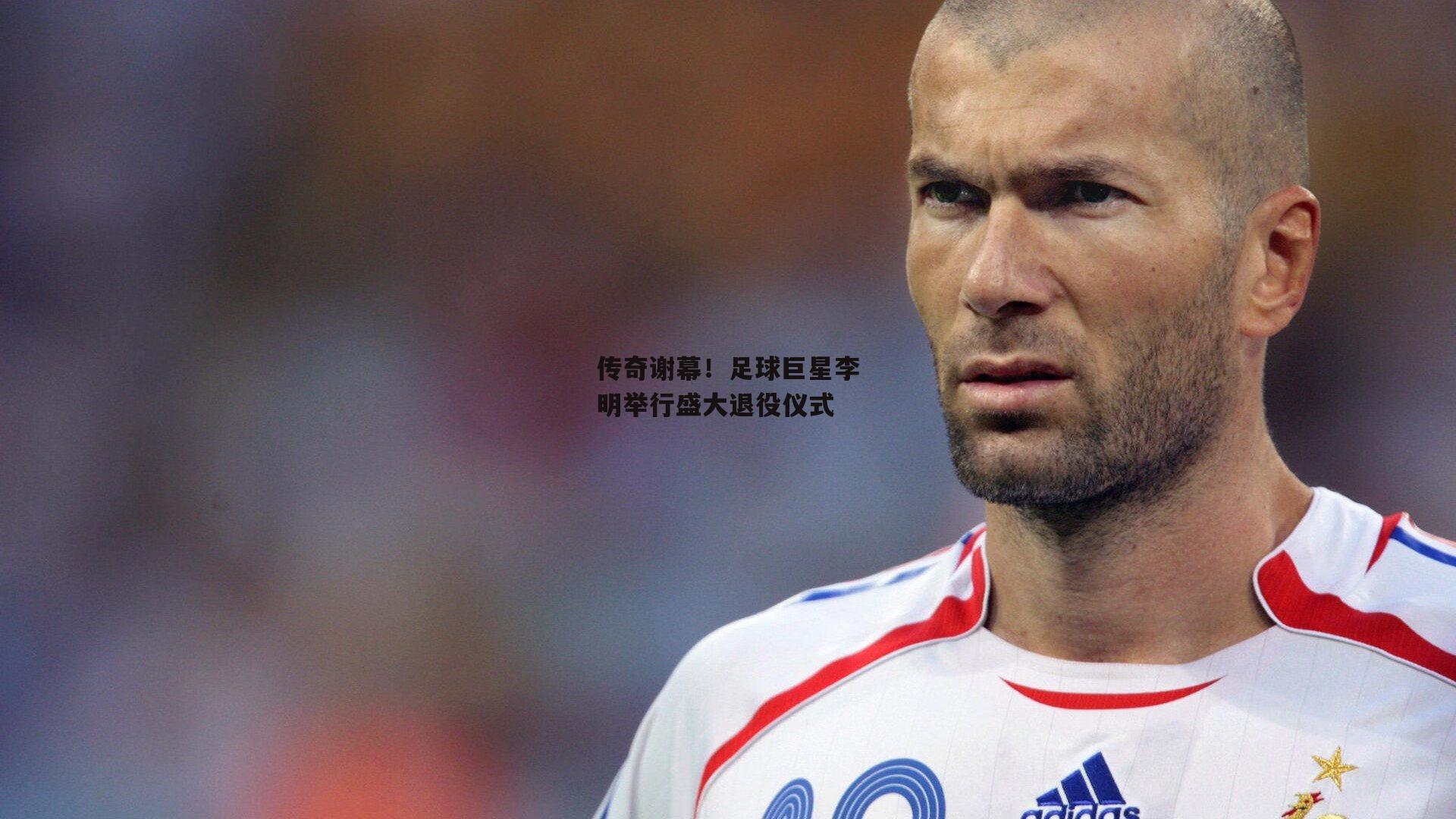 传奇谢幕!足球巨星李明举行盛大退役仪式