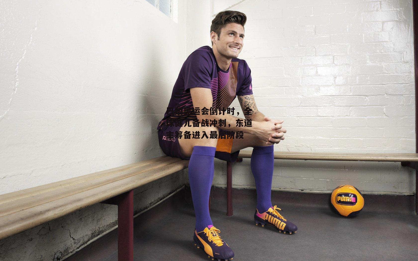 巴黎奥运会倒计时,全球健儿备战冲刺,东道主筹备进入最后阶段